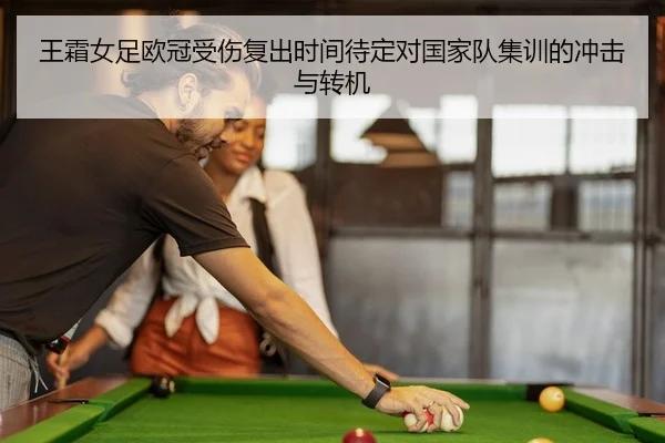 王霜女足欧冠受伤复出时间待定对国家队集训的冲击与转机